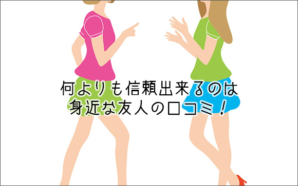 何よりも信頼出来るのは身近な友人の口コミ