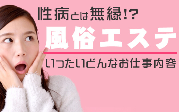 性病とは無縁！？風俗エステっていったいどんなお仕事内容なの？？
