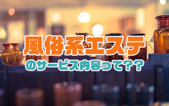 そもそも風俗エステってどんなサービスなの？