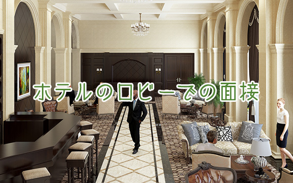 ②事務所もしくはホテルのロビーなどで面接