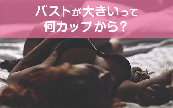 バストが大きいって何カップから？