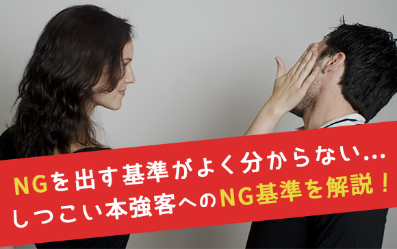 しつこい本強客はNG出していいよっていうけれど出す基準って？