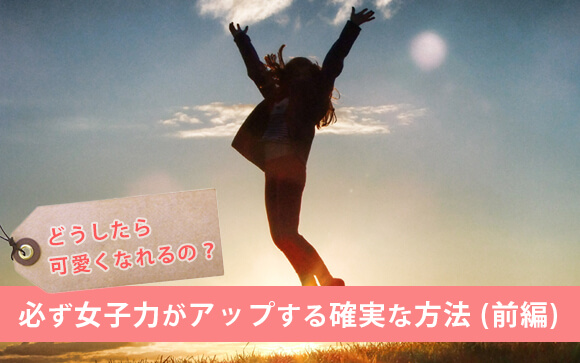 どうしたら可愛くなれるの？必ず今より女子力がアップする確実な方法（前編）