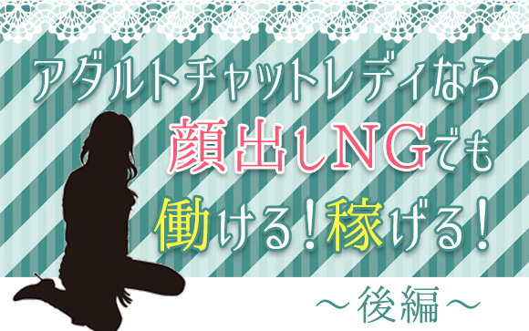 アダルトチャットレディなら顔出しNGでも働ける！稼げる！（後編）
