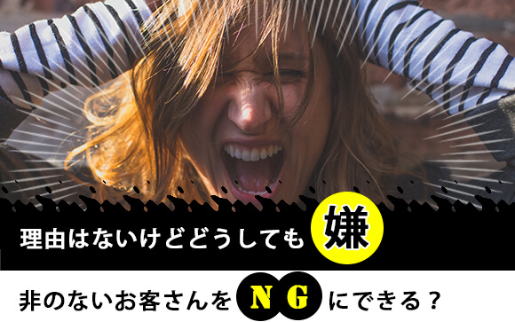 理由はないけどどうしても嫌！非のないお客さんをNGにできる？