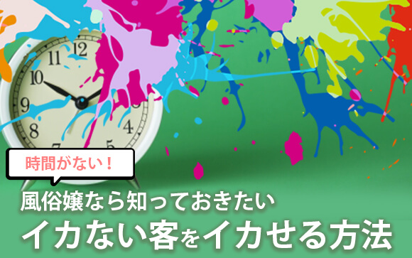 時間がない！風俗嬢なら知っておきたいイカない客をイカせる方法