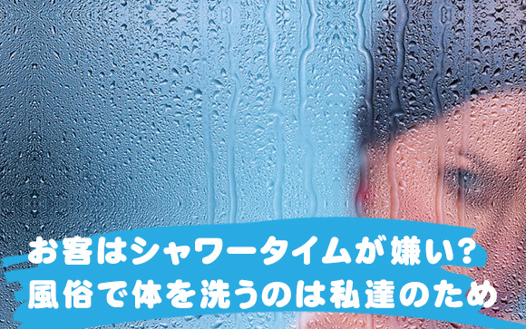 お客はシャワータイムが嫌い？風俗で体を洗うのは私達の為（前半）