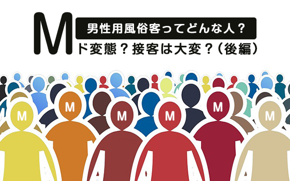 M男性用風俗客ってどんな人？ド変態？接客は大変？（後編）