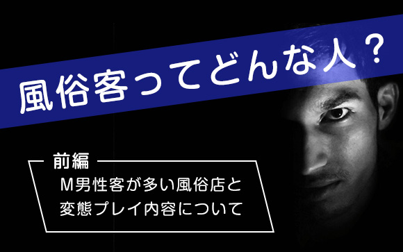 男性用風俗客ってどんな人？ド変態？接客は大変？（前編）