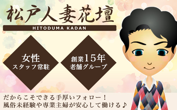 女性スタッフ常駐＆創業15年の老舗グループだからこそできる手厚いフォローがお店の長所☆風俗未経験や専業主婦の女性が安心して働ける♪風俗デビューは松戸人妻花壇で決まり！