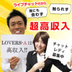 お金が欲しい！でも風俗のお仕事には抵抗がある…悩んでいるならLOVERS-Aのライブチャットを体験してみませんか？誰にも会わず触られず、風俗店なみの高収入☆