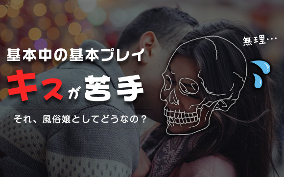 基本中の基本のプレイ”キス”が苦手？それ、風俗嬢としてどうなの？（前編）