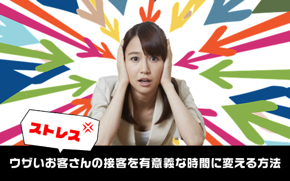ウザいお客さんの接客がストレス？有意義な時間に変える方法教えます