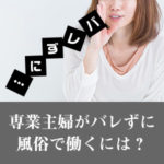 専業主婦がバレずに風俗で働くには？アレが派手は危険（後編）