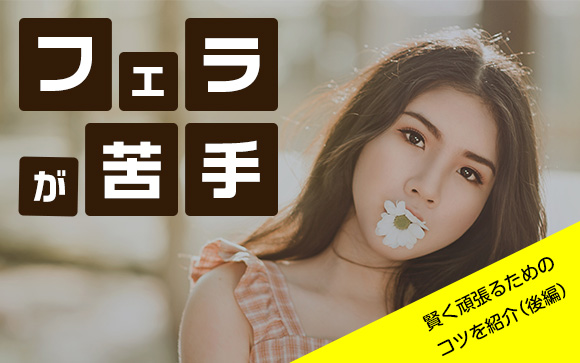 まだフェラが苦手…頑張る初心者はまずコツを知って（後編）