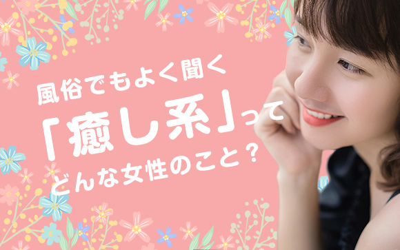 風俗でもよく聞く「癒し系」って結局何？どんな女性のこと？