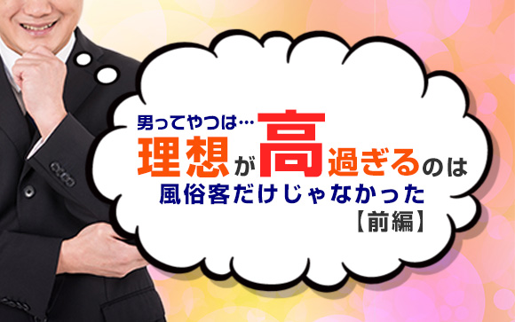男ってやつは…理想が高過ぎるのは風俗客だけじゃなかった（前編）
