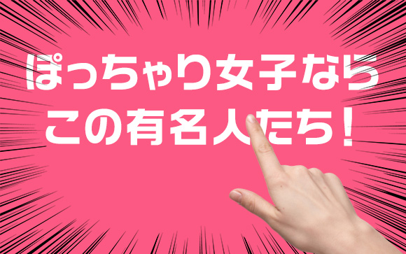 ぽっちゃり女子が目指したい男ウケ抜群の女性有名人・芸能人