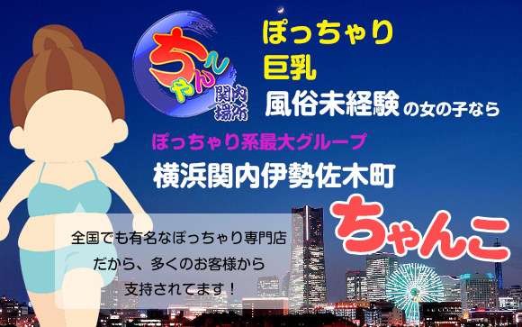 ぽっちゃり、巨乳、風俗未経験の女の子なら、横浜関内伊勢佐木町ちゃんこ☆ぽっちゃり系最大グループだから、多くのお客様から支持されてます！
