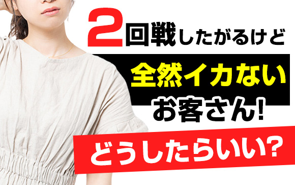 2回戦したがるけど全然イカないお客さん！どうしたらいい？