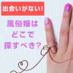 男性と出会いがない！風俗嬢はどこで探すべき？（後編）