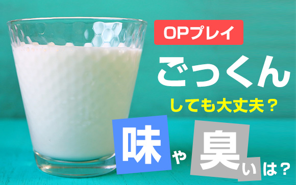 OPプレイのごっくん、しても大丈夫なの？味や臭いは？