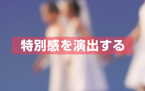 どうやって特別感を演出する？