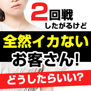 2回戦したがるけど全然イカないお客さん！どうしたらいい？