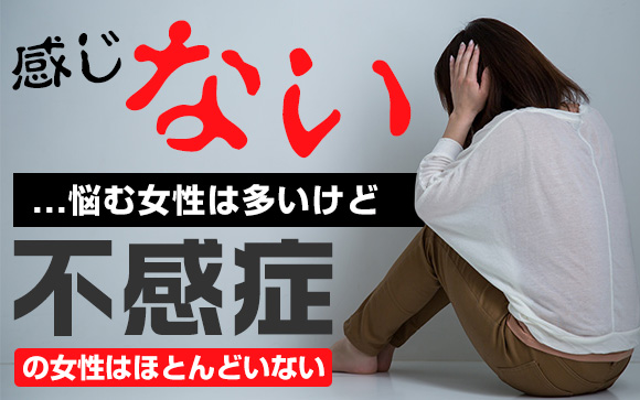 感じない…悩む女性は多いけど、不感症の女性はほとんどいない（前編）