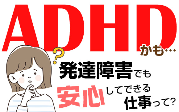 私、ADHDかも…発達障害でも安心してできる仕事って？
