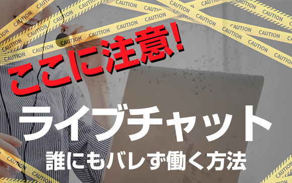 ここに注意！ライブチャットで誰にもバレず働く方法