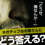 「どうせ、俺なんか…」ネガティブなお客さんにどう答える？