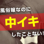 風俗嬢なのに中イキしたことない！経験したいんだけど？（後編）