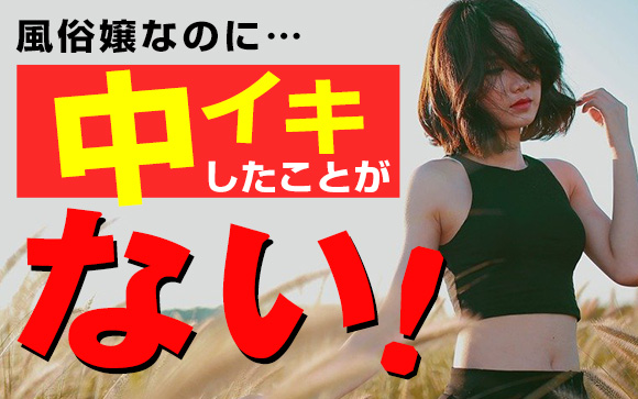 風俗嬢なのに中イキしたことない！経験したいんだけど？（前編）