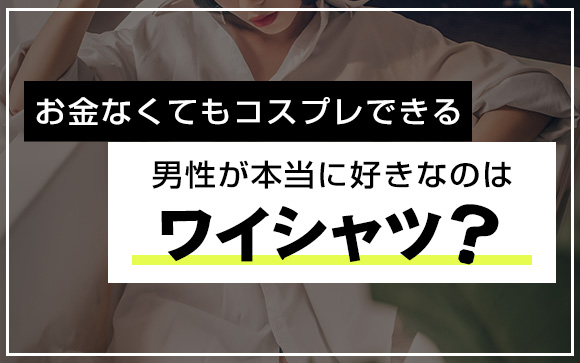 お金なくてもコスプレできる！男性が本当に好きなのはワイシャツ？