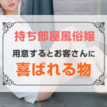 持ち部屋風俗店ならチャンス！用意するとお客さんに喜ばれる物（後編）