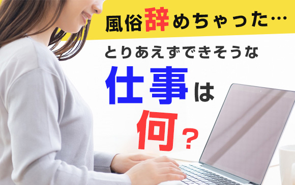 風俗辞めちゃった．．．とりあえずできそうな仕事は何？