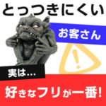 とっつきにくいお客さん↓実は、好きなフリが一番！