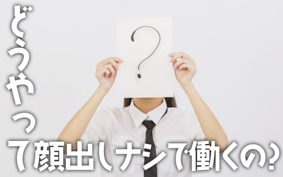 顔出しナシでどうやって働くの？