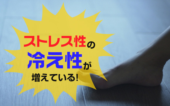 なかなか良くならない！ストレス性の冷え性が増えている