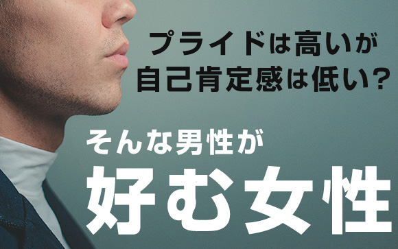 プライドは高いが自己肯定感は低い？そんな男性が好む女性