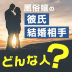 風俗嬢の彼氏や結婚相手、どんな人？風俗の事、言う？言わない？（後編）