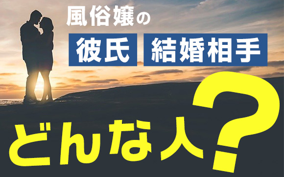 風俗嬢の彼氏や結婚相手、どんな人？風俗の事、言う？言わない？（後編）