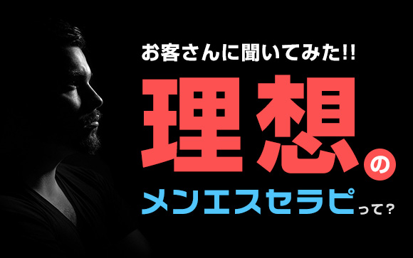 お客さんに聞いてみた！理想のメンエスセラピって？