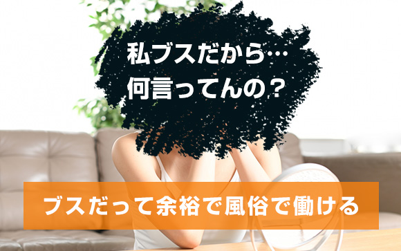 私ブスだから・・・何言ってんの？ブスだって余裕で風俗で働ける
