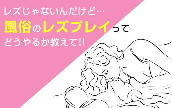 レズじゃないんだけど…風俗のレズプレイってどうやるか教えて！