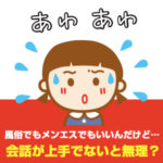 風俗でもメンエスでもいいんだけど…会話が上手でないと無理？