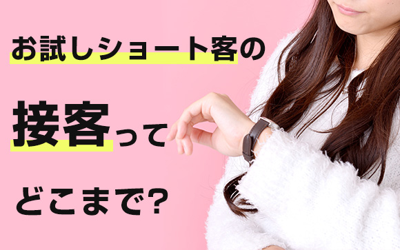 風俗嬢の疑問！お試しショート客の接客ってどこまで？