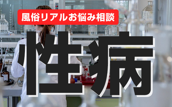 風俗リアルお悩み相談「性病」安心して稼ぐために性病への知識と予防策は、最重要項目のひとつです。