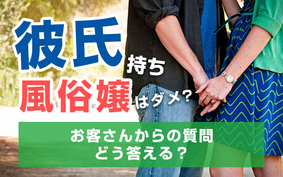彼氏持ち風俗嬢はダメなの？お客さんからの質問、どう答える？